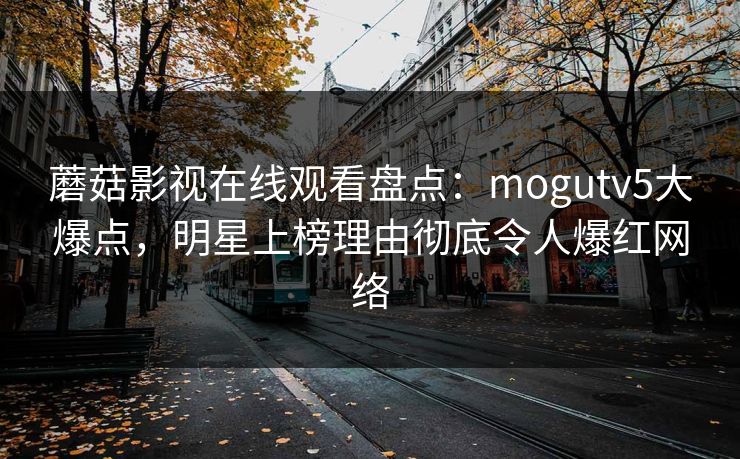 蘑菇影视在线观看盘点：mogutv5大爆点，明星上榜理由彻底令人爆红网络