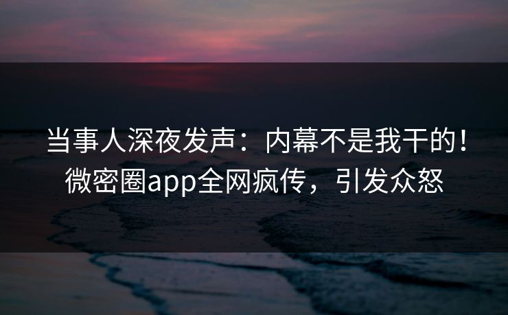 当事人深夜发声：内幕不是我干的！微密圈app全网疯传，引发众怒