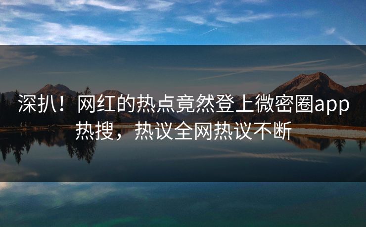 深扒！网红的热点竟然登上微密圈app热搜，热议全网热议不断