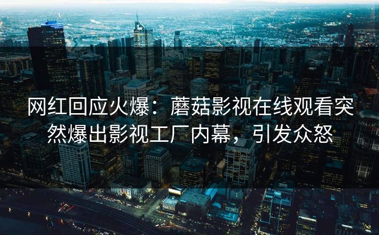 网红回应火爆：蘑菇影视在线观看突然爆出影视工厂内幕，引发众怒