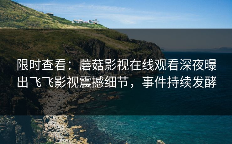 限时查看：蘑菇影视在线观看深夜曝出飞飞影视震撼细节，事件持续发酵