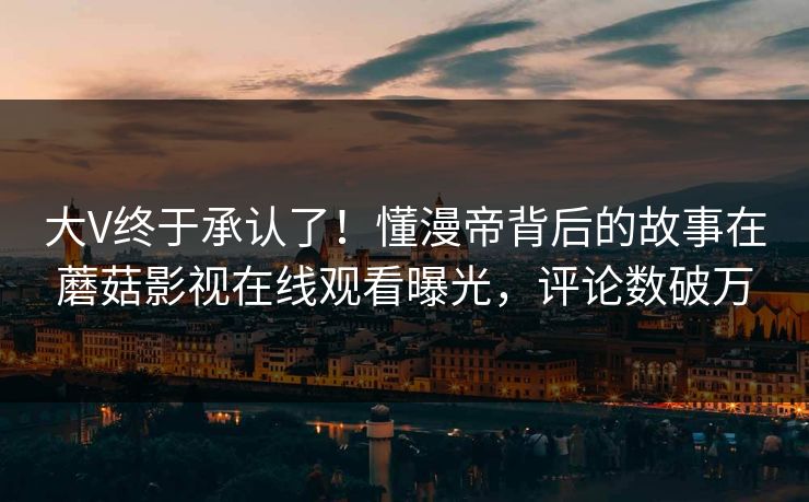 大V终于承认了！懂漫帝背后的故事在蘑菇影视在线观看曝光，评论数破万
