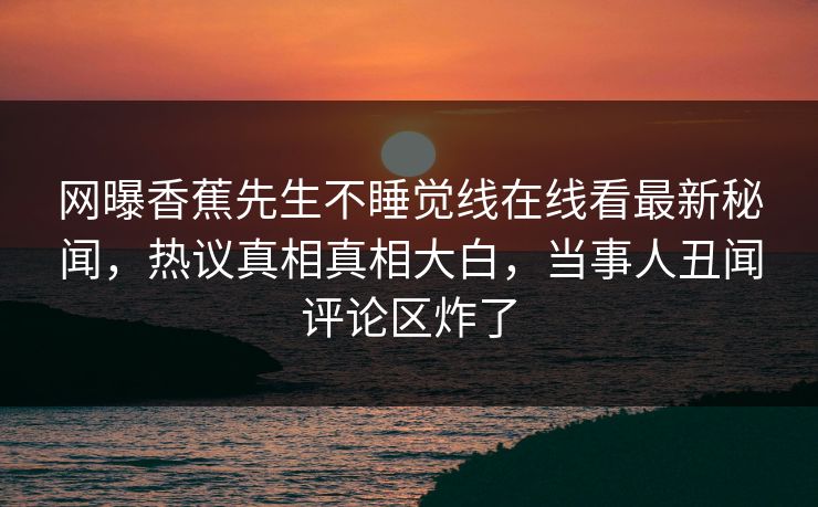 网曝香蕉先生不睡觉线在线看最新秘闻，热议真相真相大白，当事人丑闻评论区炸了