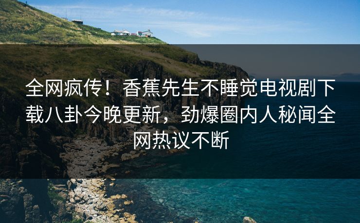 全网疯传！香蕉先生不睡觉电视剧下载八卦今晚更新，劲爆圈内人秘闻全网热议不断