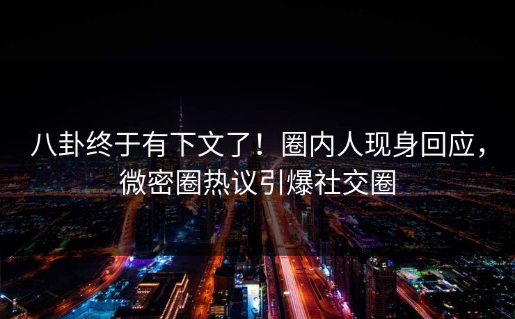 八卦终于有下文了！圈内人现身回应，微密圈热议引爆社交圈