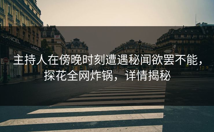 主持人在傍晚时刻遭遇秘闻欲罢不能，探花全网炸锅，详情揭秘