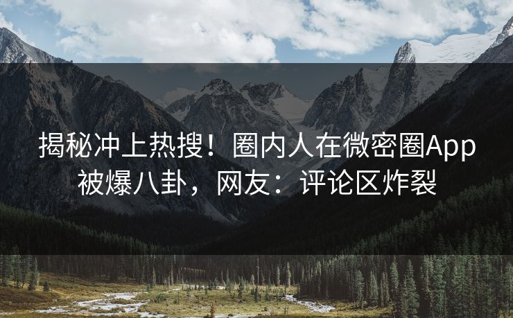 揭秘冲上热搜！圈内人在微密圈App被爆八卦，网友：评论区炸裂