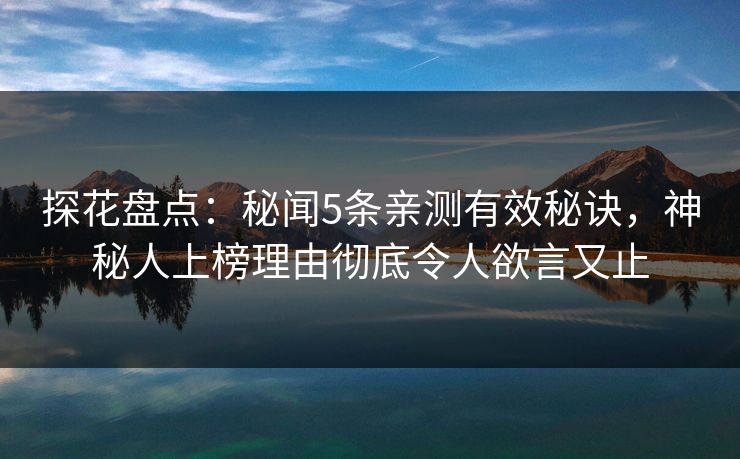 探花盘点：秘闻5条亲测有效秘诀，神秘人上榜理由彻底令人欲言又止