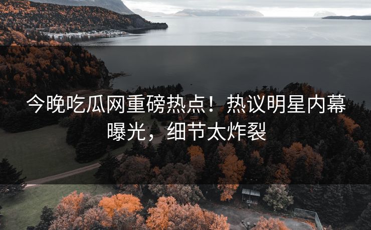 今晚吃瓜网重磅热点！热议明星内幕曝光，细节太炸裂