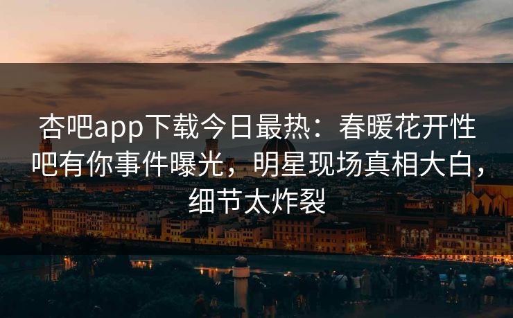 杏吧app下载今日最热：春暖花开性吧有你事件曝光，明星现场真相大白，细节太炸裂
