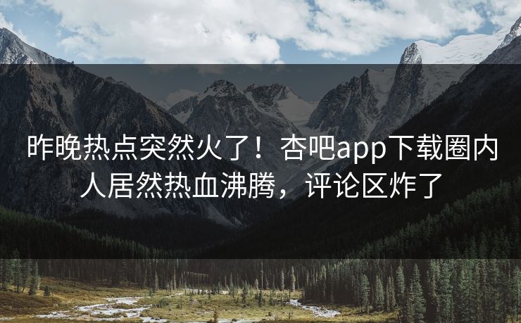 昨晚热点突然火了!杏吧app下载圈内人居然热血沸腾,评论区炸了 昨晚热点突然火了!杏吧app下载圈内人居然热血沸腾,评论区炸了