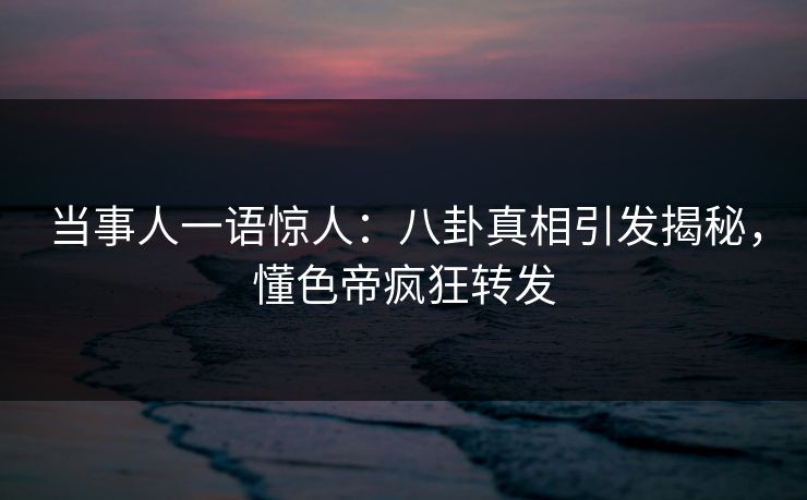 当事人一语惊人:八卦真相引发揭秘,懂色帝疯狂转发 当事人一语惊人:八卦真相引发揭秘,懂色帝疯狂转发