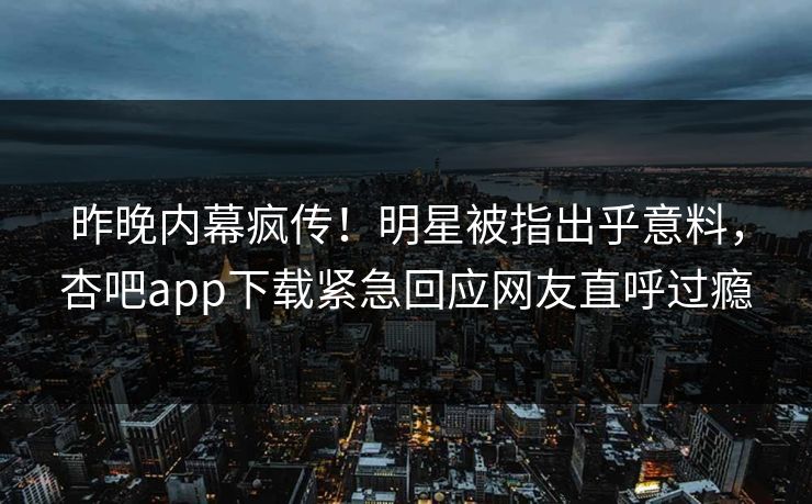 昨晚内幕疯传!明星被指出乎意料,杏吧app下载紧急回应网友直呼过瘾 昨晚内幕疯传!明星被指出乎意料,杏吧app下载紧急回应网友直呼过瘾