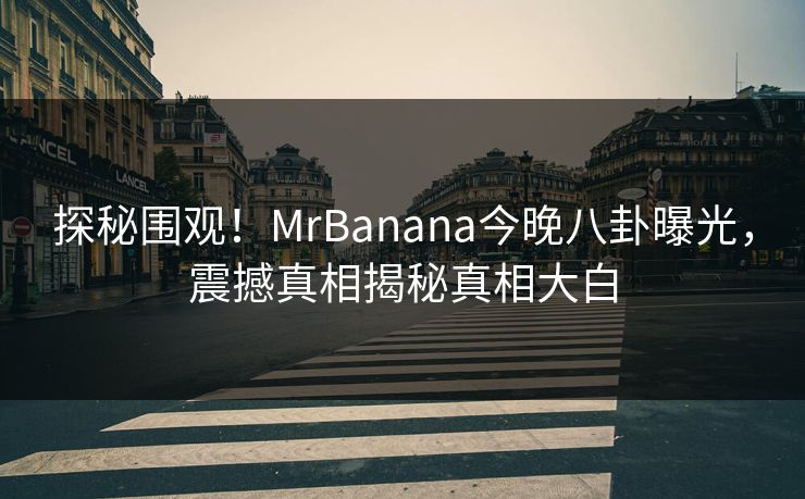 探秘围观！MrBanana今晚八卦曝光，震撼真相揭秘真相大白