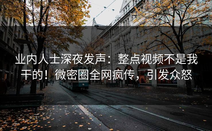 业内人士深夜发声:整点视频不是我干的!微密圈全网疯传,引发众怒 业内人士深夜发声:整点视频不是我干的!微密圈全网疯传,引发众怒