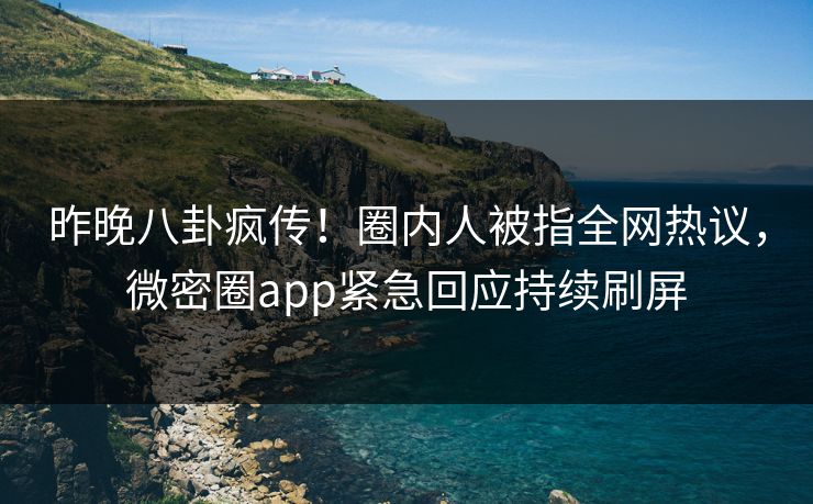 昨晚八卦疯传!圈内人被指全网热议,微密圈app紧急回应持续刷屏 昨晚八卦疯传!圈内人被指全网热议,微密圈app紧急回应持续刷屏