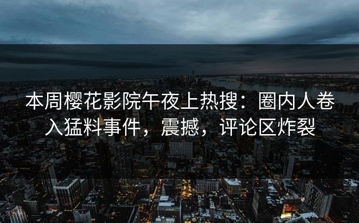 本周樱花影院午夜上热搜:圈内人卷入猛料事件,震撼,评论区炸裂 本周樱花影院午夜上热搜:圈内人卷入猛料事件,震撼,评论区炸裂
