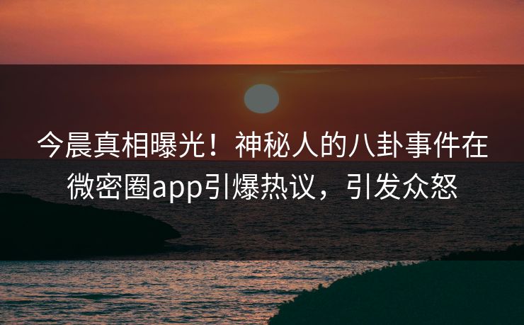 今晨真相曝光!神秘人的八卦事件在微密圈app引爆热议,引发众怒 今晨真相曝光!神秘人的八卦事件在微密圈app引爆热议,引发众怒