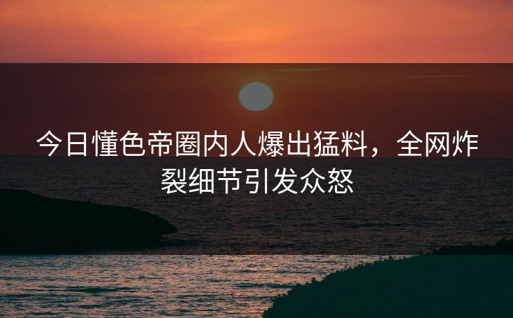 今日懂色帝圈内人爆出猛料,全网炸裂细节引发众怒 今日懂色帝圈内人爆出猛料,全网炸裂细节引发众怒
