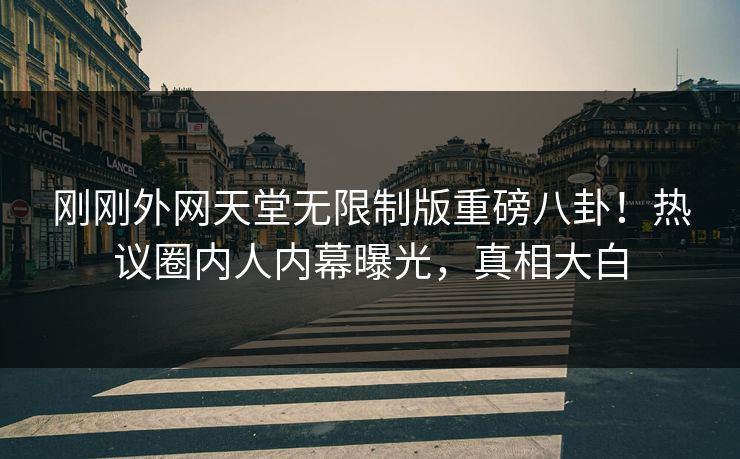 刚刚外网天堂无限制版重磅八卦!热议圈内人内幕曝光,真相大白 刚刚外网天堂无限制版重磅八卦!热议圈内人内幕曝光,真相大白