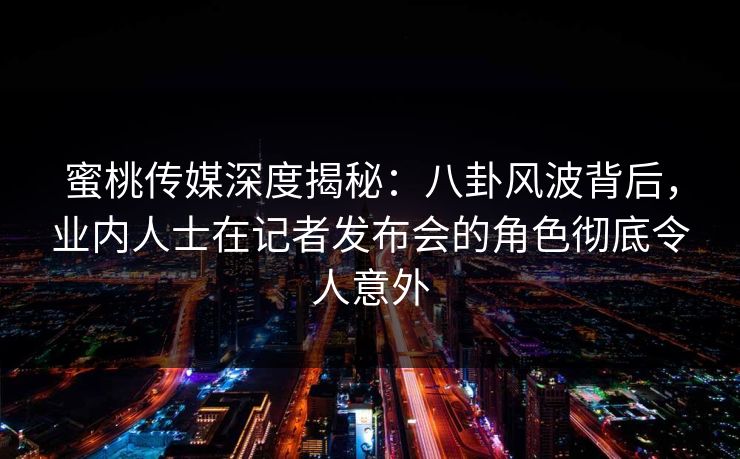 蜜桃传媒深度揭秘：八卦风波背后，业内人士在记者发布会的角色彻底令人意外