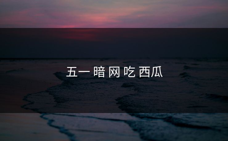 五一 暗 网 吃 西瓜