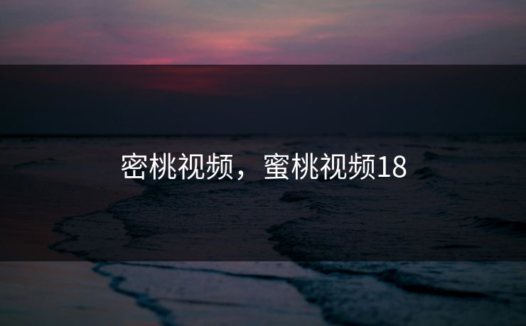 密桃视频,蜜桃视频18 密桃视频,蜜桃视频18