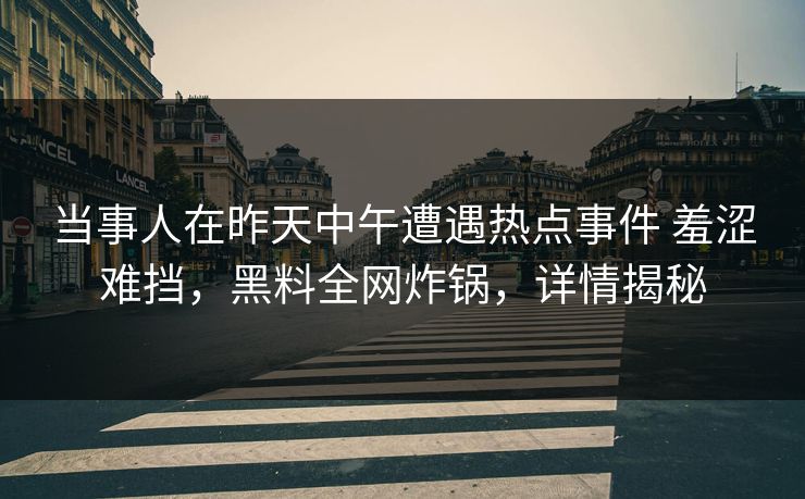 当事人在昨天中午遭遇热点事件 羞涩难挡，黑料全网炸锅，详情揭秘