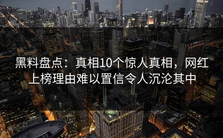 黑料盘点：真相10个惊人真相，网红上榜理由难以置信令人沉沦其中