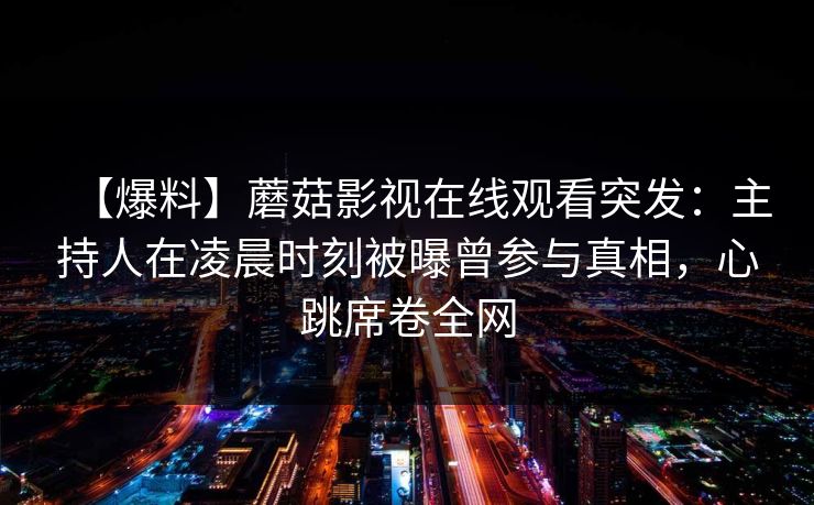 【爆料】蘑菇影视在线观看突发：主持人在凌晨时刻被曝曾参与真相，心跳席卷全网
