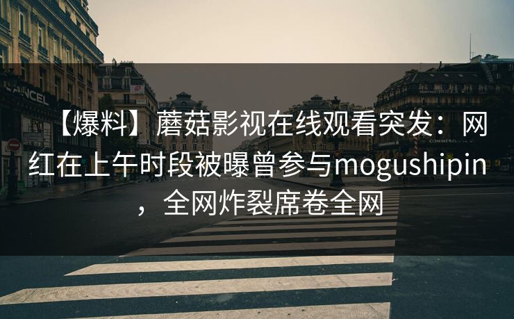 【爆料】蘑菇影视在线观看突发：网红在上午时段被曝曾参与mogushipin，全网炸裂席卷全网