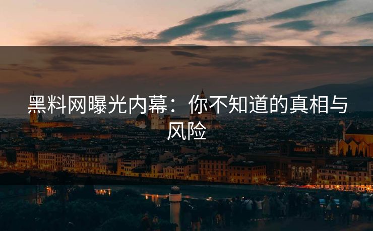 黑料网曝光内幕：你不知道的真相与风险