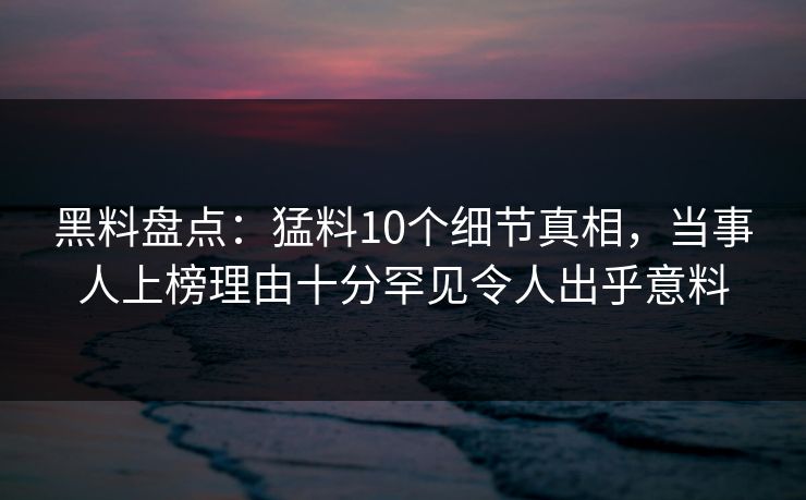 黑料盘点：猛料10个细节真相，当事人上榜理由十分罕见令人出乎意料