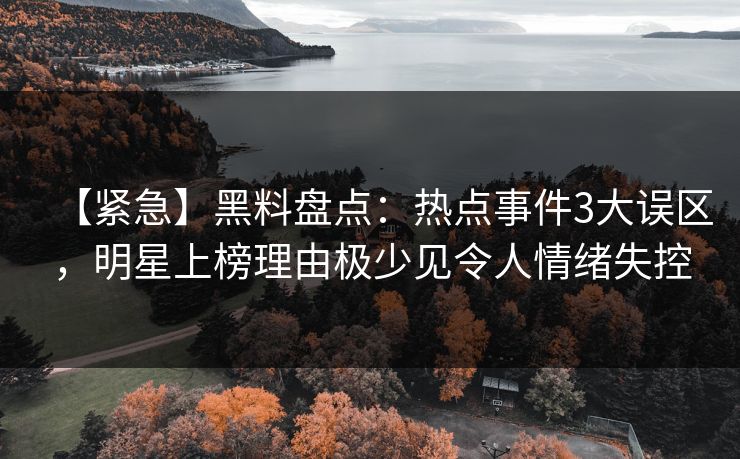【紧急】黑料盘点：热点事件3大误区，明星上榜理由极少见令人情绪失控