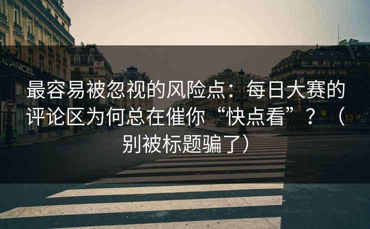 最容易被忽视的风险点：每日大赛的评论区为何总在催你“快点看”？（别被标题骗了）