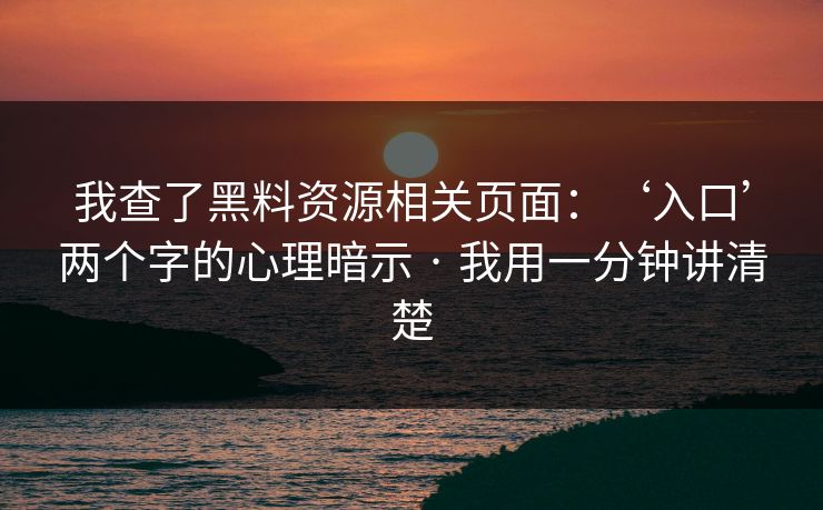 我查了黑料资源相关页面：‘入口’两个字的心理暗示 · 我用一分钟讲清楚