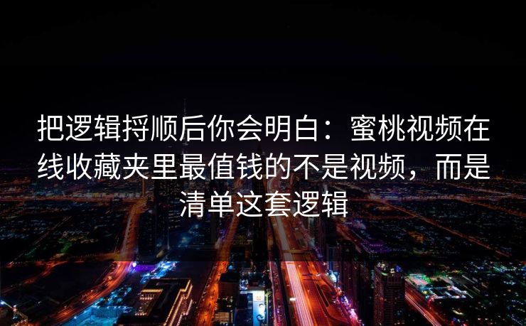 把逻辑捋顺后你会明白：蜜桃视频在线收藏夹里最值钱的不是视频，而是清单这套逻辑