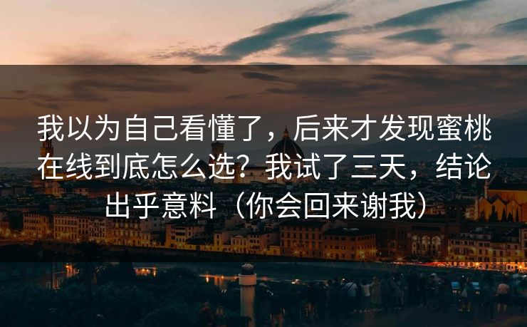 我以为自己看懂了，后来才发现蜜桃在线到底怎么选？我试了三天，结论出乎意料（你会回来谢我）