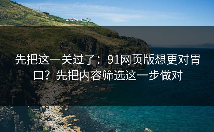 先把这一关过了：91网页版想更对胃口？先把内容筛选这一步做对