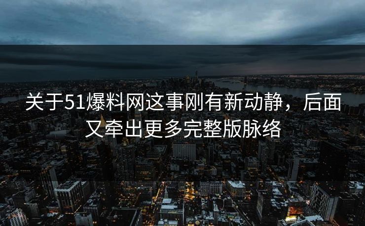 关于51爆料网这事刚有新动静，后面又牵出更多完整版脉络