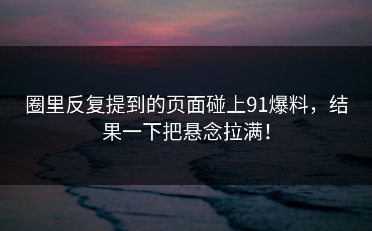 圈里反复提到的页面碰上91爆料，结果一下把悬念拉满！